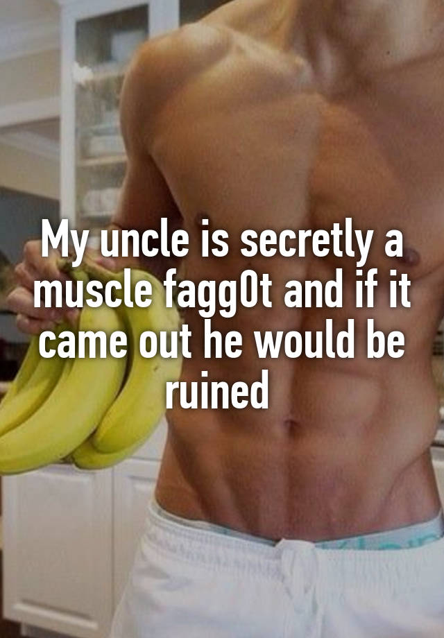 My uncle is secretly a muscle fagg0t and if it came out he would be ruined 