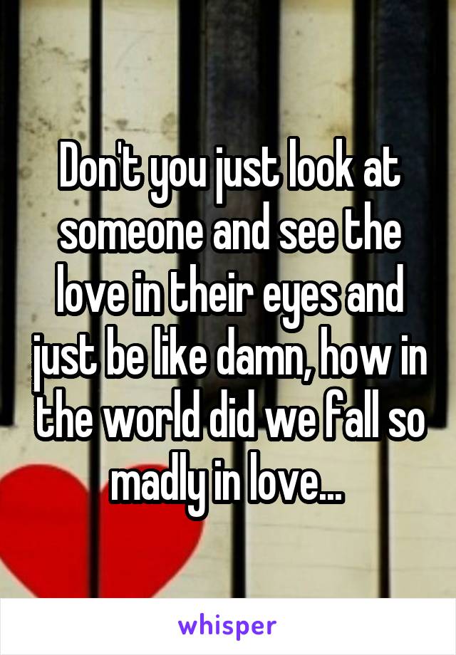 Don't you just look at someone and see the love in their eyes and just be like damn, how in the world did we fall so madly in love... 