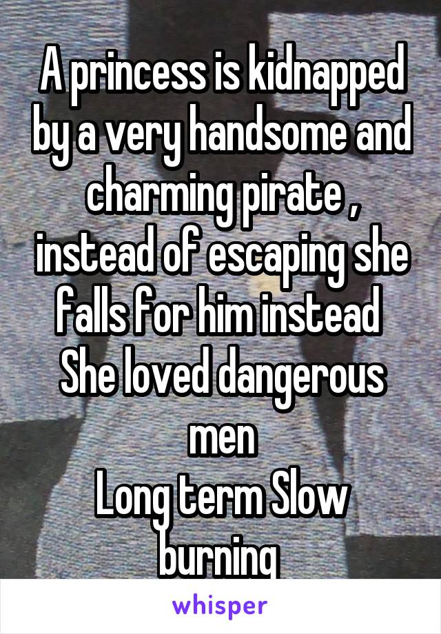 A princess is kidnapped by a very handsome and charming pirate , instead of escaping she falls for him instead 
She loved dangerous men
Long term Slow burning 