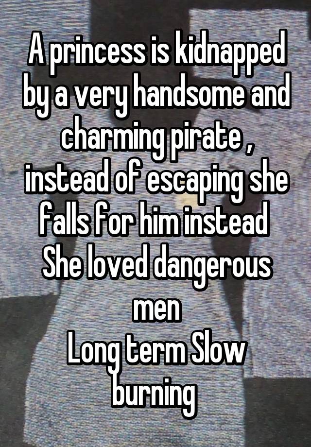 A princess is kidnapped by a very handsome and charming pirate , instead of escaping she falls for him instead 
She loved dangerous men
Long term Slow burning 