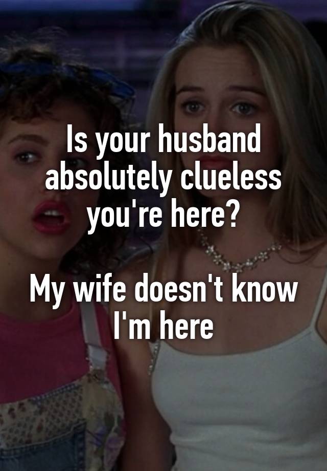 Is your husband absolutely clueless you're here?

My wife doesn't know I'm here