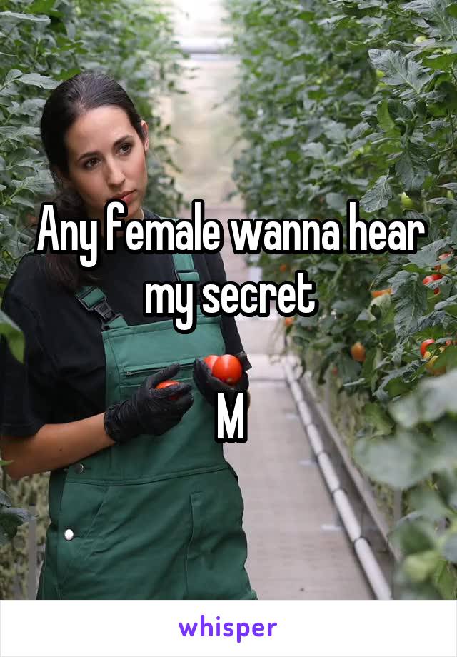 Any female wanna hear my secret

M