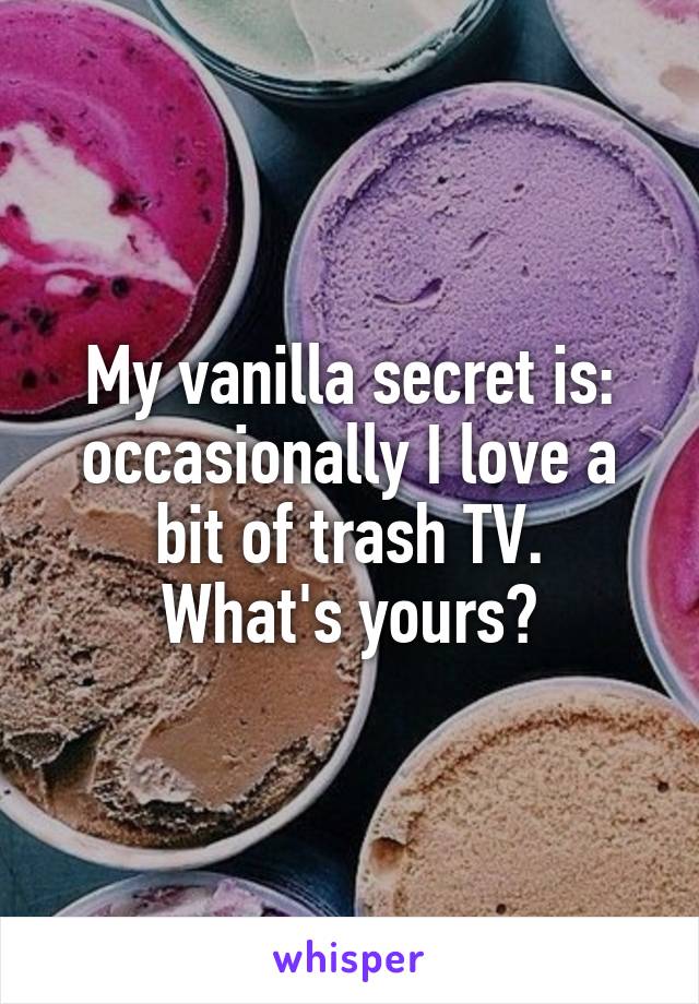 My vanilla secret is: occasionally I love a bit of trash TV.
What's yours?