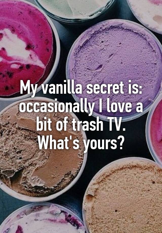 My vanilla secret is: occasionally I love a bit of trash TV.
What's yours?