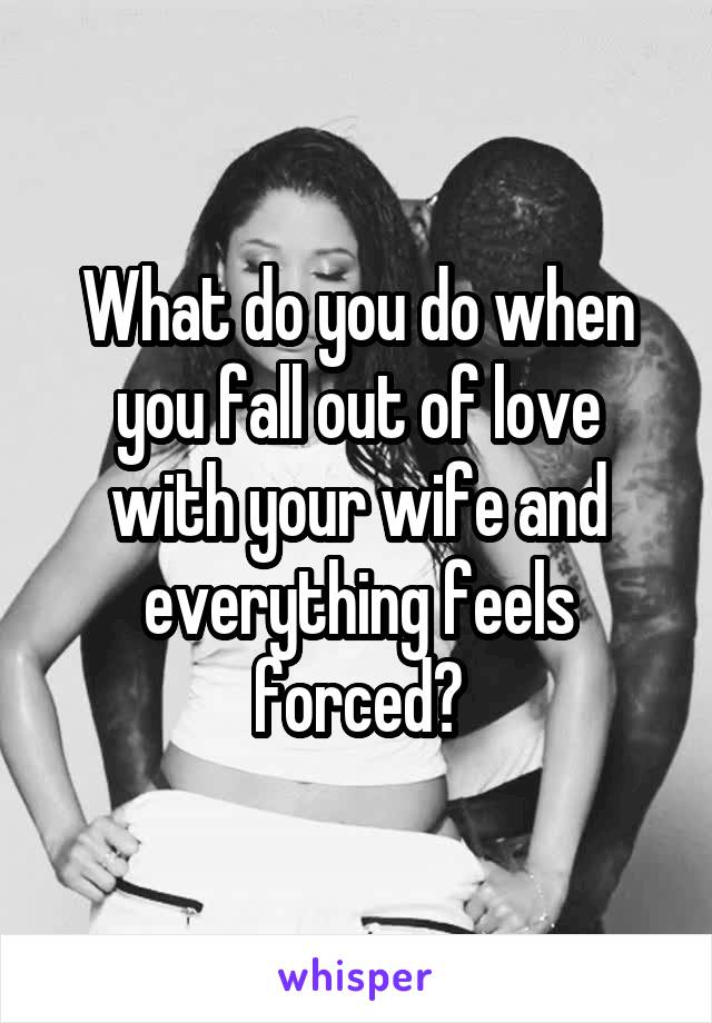 What do you do when you fall out of love with your wife and everything feels forced?