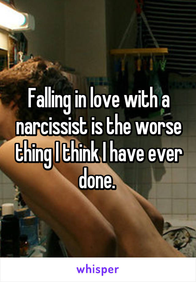 Falling in love with a narcissist is the worse thing I think I have ever done. 