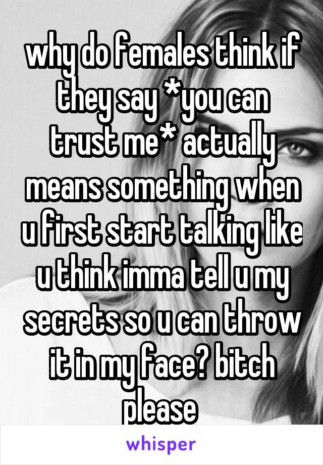 why do females think if they say *you can trust me* actually means something when u first start talking like u think imma tell u my secrets so u can throw it in my face? bitch please 