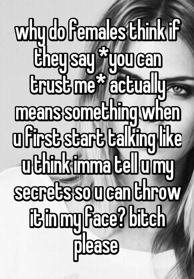 why do females think if they say *you can trust me* actually means something when u first start talking like u think imma tell u my secrets so u can throw it in my face? bitch please 