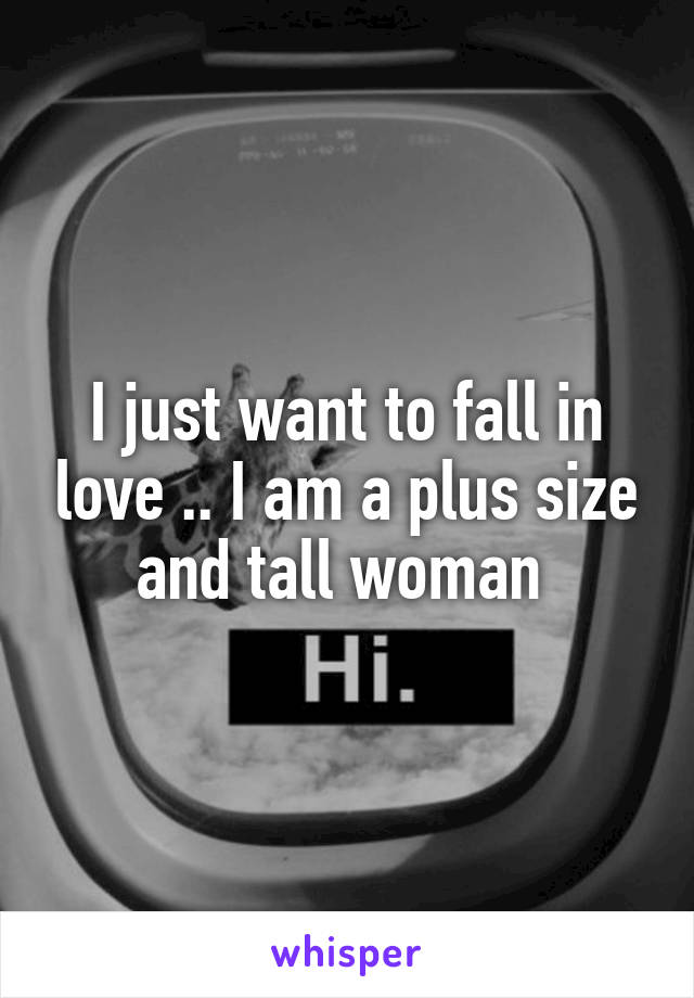 I just want to fall in love .. I am a plus size and tall woman 