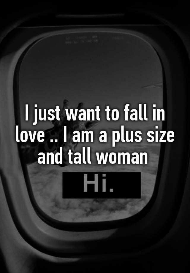 I just want to fall in love .. I am a plus size and tall woman 