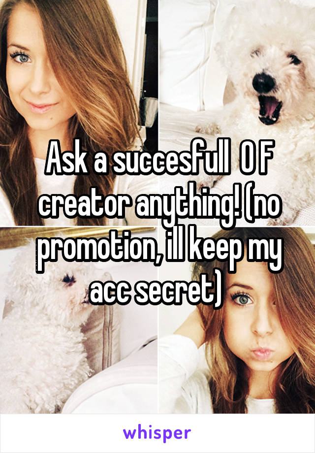 Ask a succesfull  O F creator anything! (no promotion, ill keep my acc secret) 