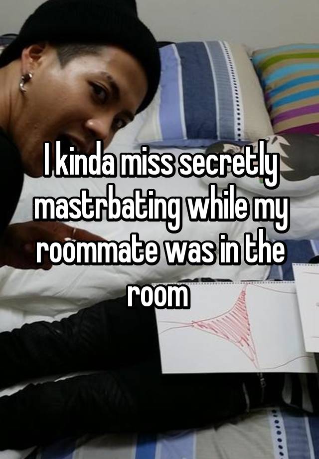 I kinda miss secretly mastrbating while my roommate was in the room 