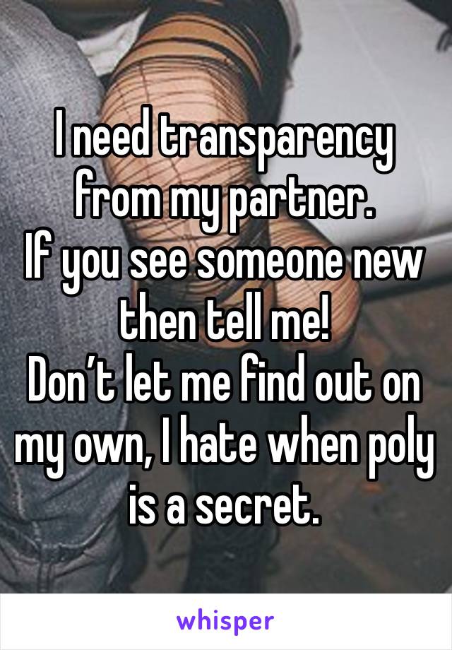 I need transparency from my partner. 
If you see someone new then tell me! 
Don’t let me find out on my own, I hate when poly is a secret. 