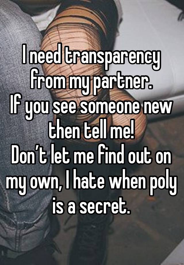 I need transparency from my partner. 
If you see someone new then tell me! 
Don’t let me find out on my own, I hate when poly is a secret. 