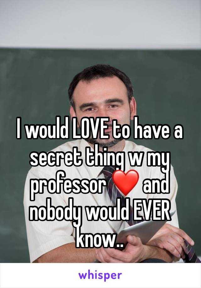 I would LOVE to have a secret thing w my professor ❤️ and nobody would EVER know..