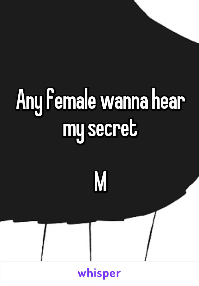 Any female wanna hear my secret

M