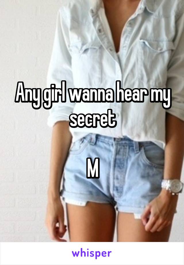 Any girl wanna hear my secret

M