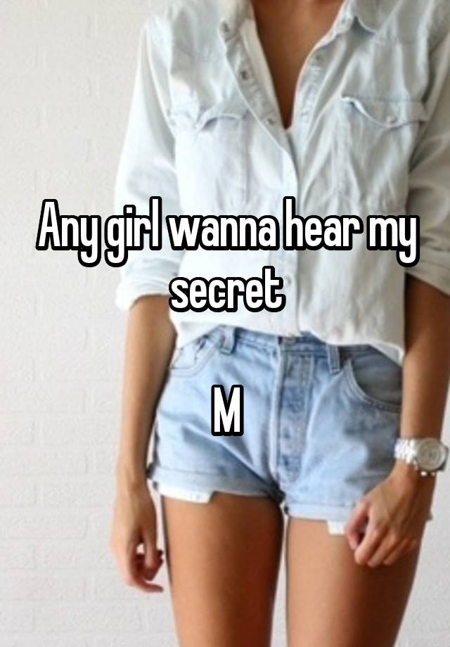 Any girl wanna hear my secret

M