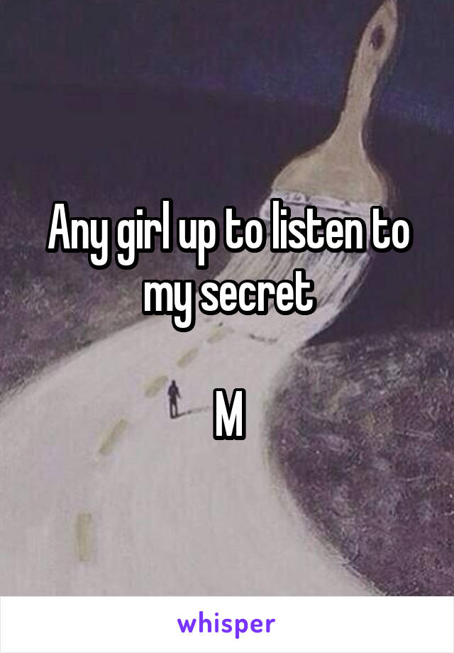 Any girl up to listen to my secret

M