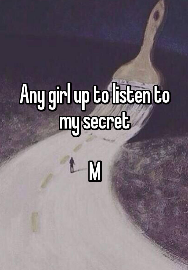 Any girl up to listen to my secret

M