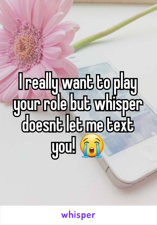 I really want to play your role but whisper doesnt let me text you! 😭