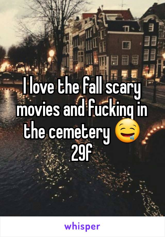 I love the fall scary movies and fucking in the cemetery 🤤
29f