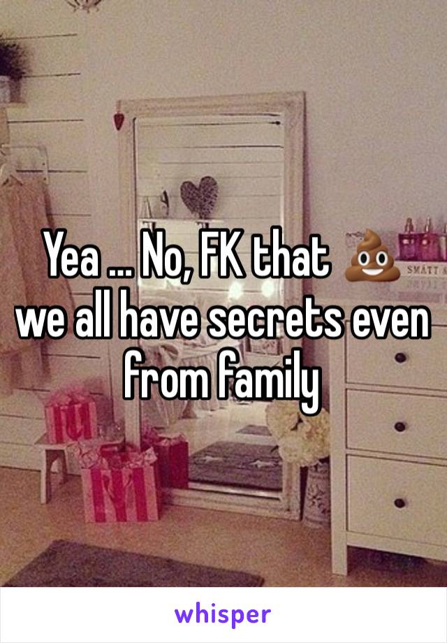 Yea … No, FK that 💩 we all have secrets even from family  