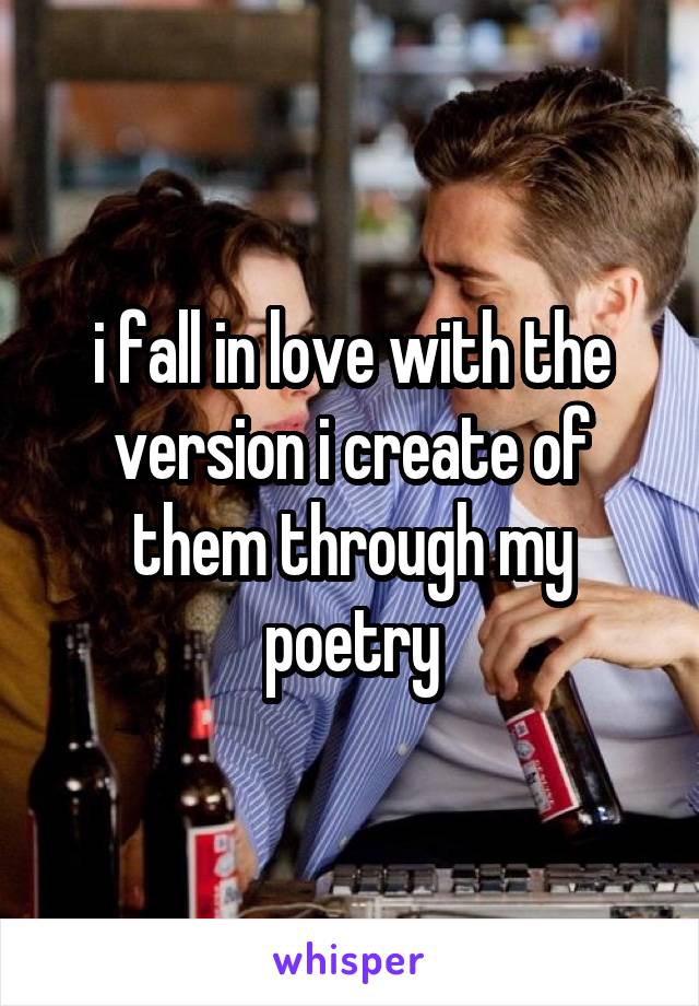 i fall in love with the version i create of them through my poetry