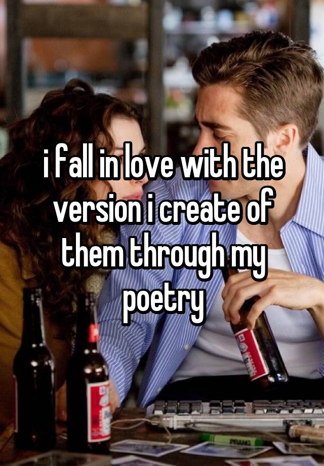 i fall in love with the version i create of them through my poetry