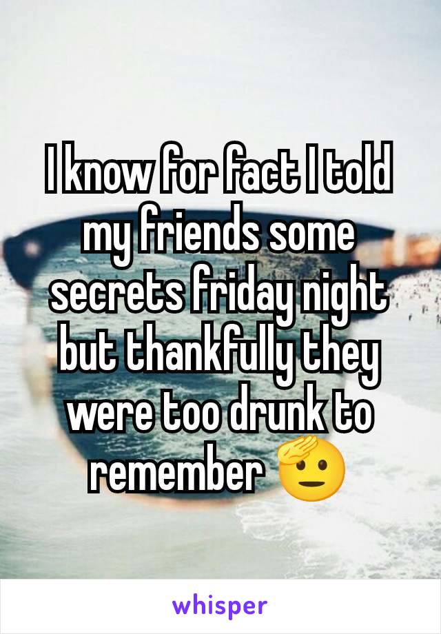 I know for fact I told my friends some secrets friday night but thankfully they were too drunk to remember 🫡