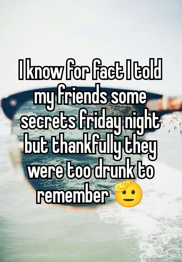 I know for fact I told my friends some secrets friday night but thankfully they were too drunk to remember 🫡