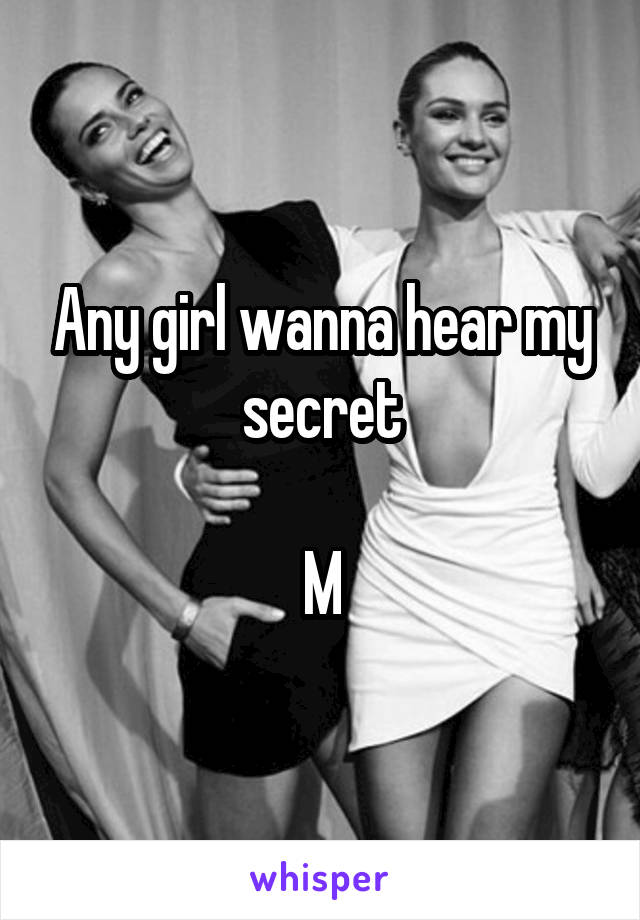 Any girl wanna hear my secret

M