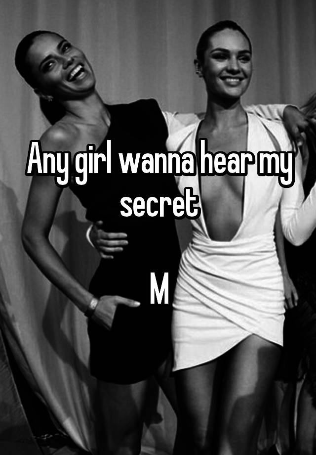 Any girl wanna hear my secret

M