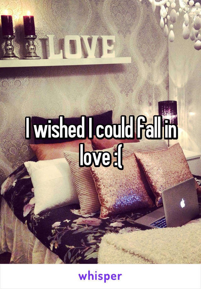 I wished I could fall in love :(