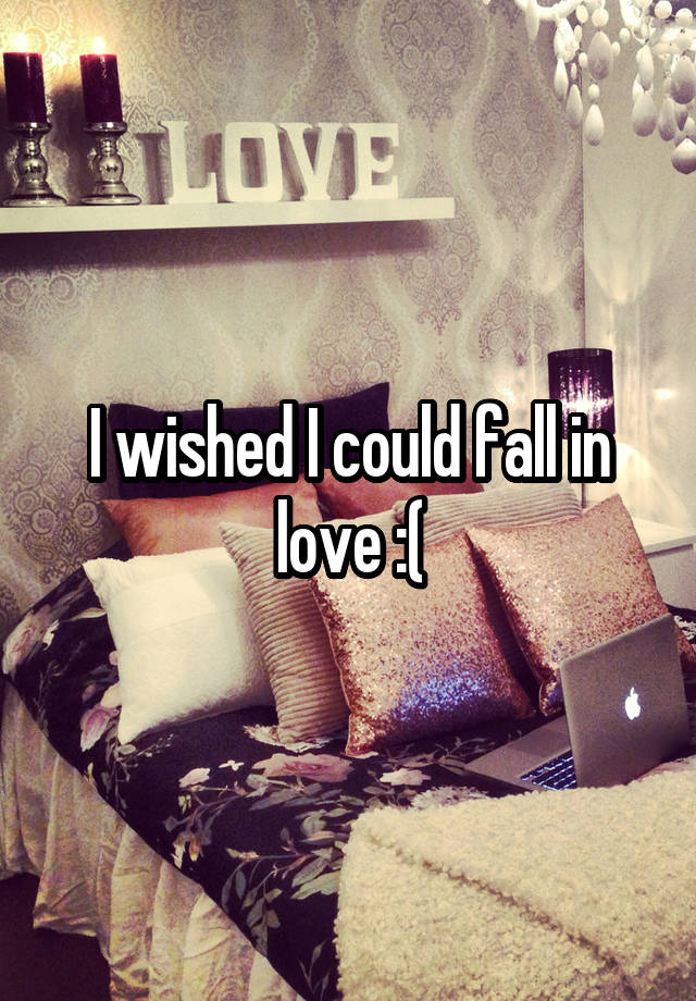 I wished I could fall in love :(