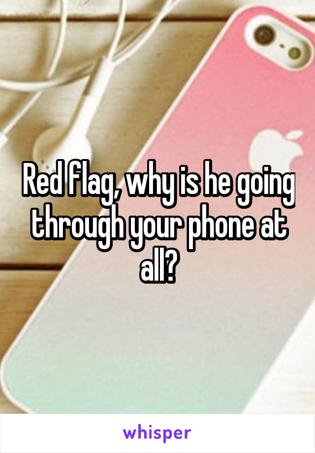 Red flag, why is he going through your phone at all?