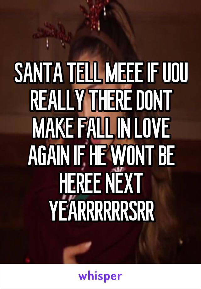 SANTA TELL MEEE IF UOU REALLY THERE DONT MAKE FALL IN LOVE AGAIN IF HE WONT BE HEREE NEXT YEARRRRRRSRR