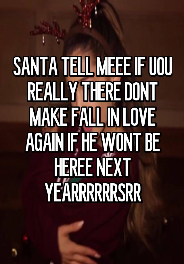 SANTA TELL MEEE IF UOU REALLY THERE DONT MAKE FALL IN LOVE AGAIN IF HE WONT BE HEREE NEXT YEARRRRRRSRR