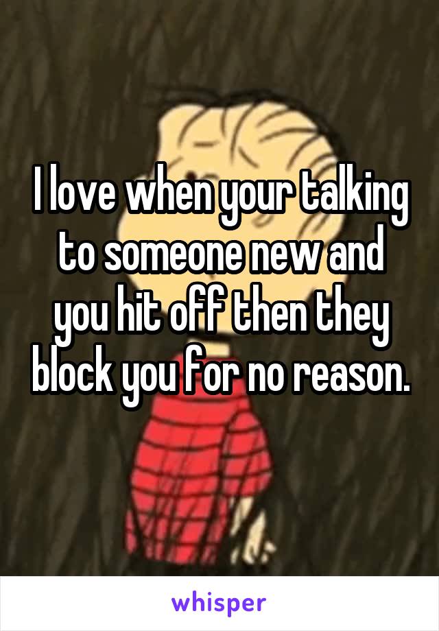 I love when your talking to someone new and you hit off then they block you for no reason. 