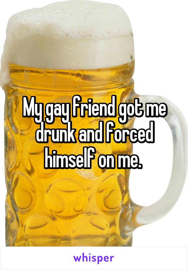 My gay friend got me drunk and forced himself on me. 