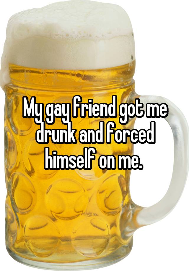 My gay friend got me drunk and forced himself on me. 