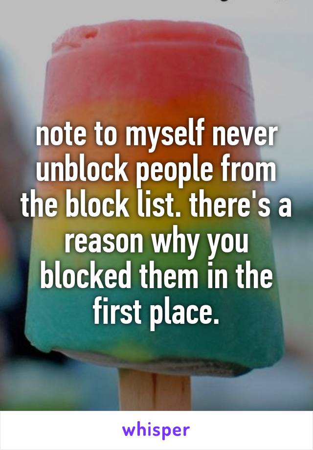 note to myself never unblock people from the block list. there's a reason why you blocked them in the first place.