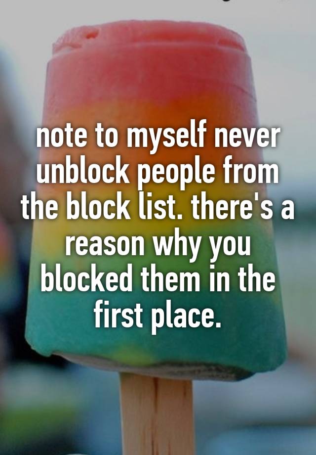 note to myself never unblock people from the block list. there's a reason why you blocked them in the first place.