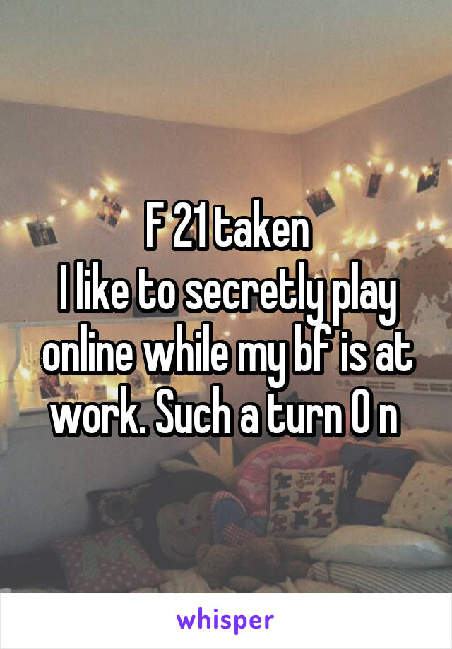 F 21 taken
I like to secretly play online while my bf is at work. Such a turn 0 n 