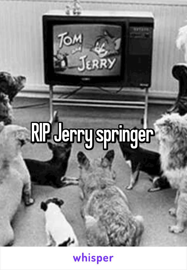 RIP Jerry springer 