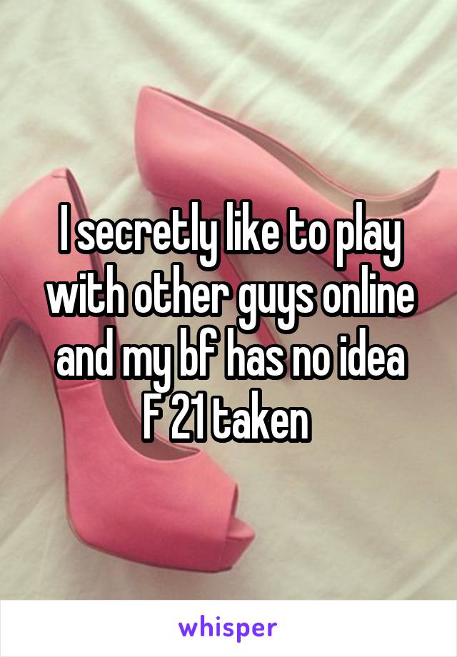 I secretly like to play with other guys online and my bf has no idea
F 21 taken 