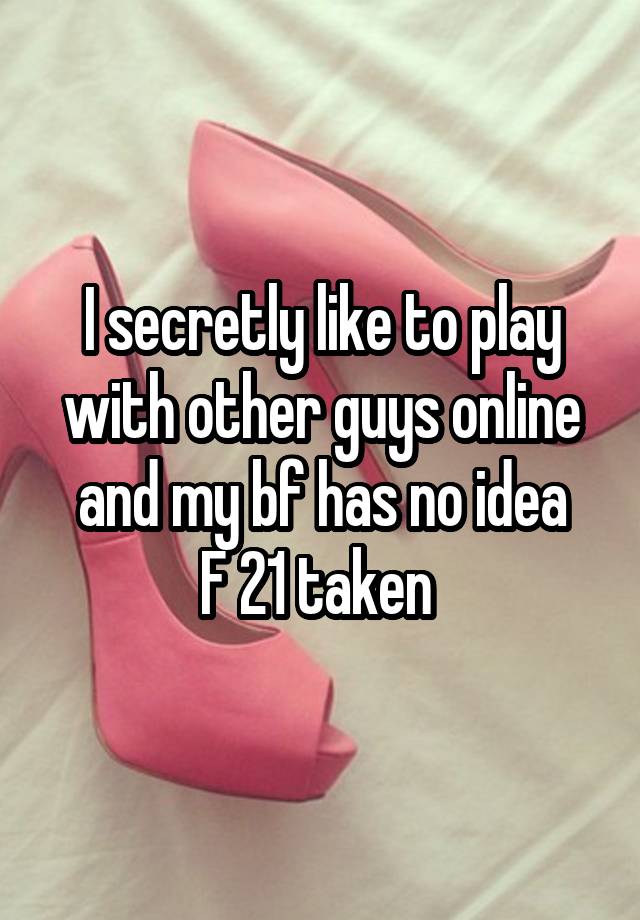 I secretly like to play with other guys online and my bf has no idea
F 21 taken 