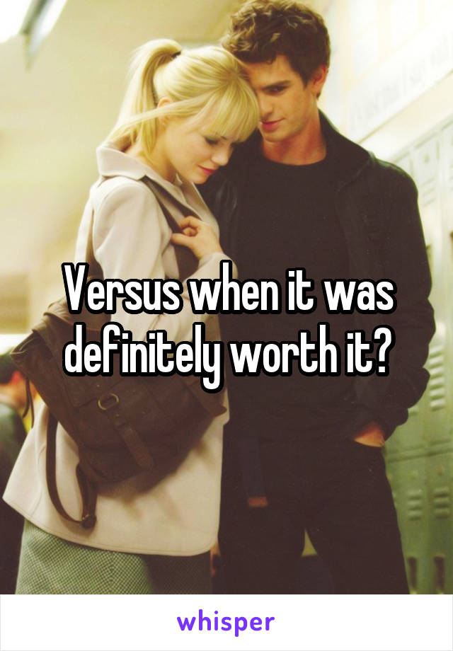 Versus when it was definitely worth it?