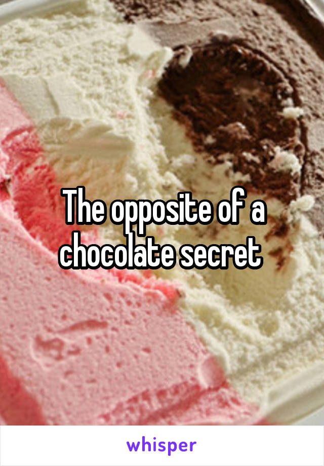 The opposite of a chocolate secret 