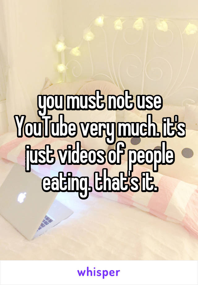 you must not use YouTube very much. it's just videos of people eating. that's it.